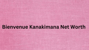 Bienvenue Kanakimana Net Worth