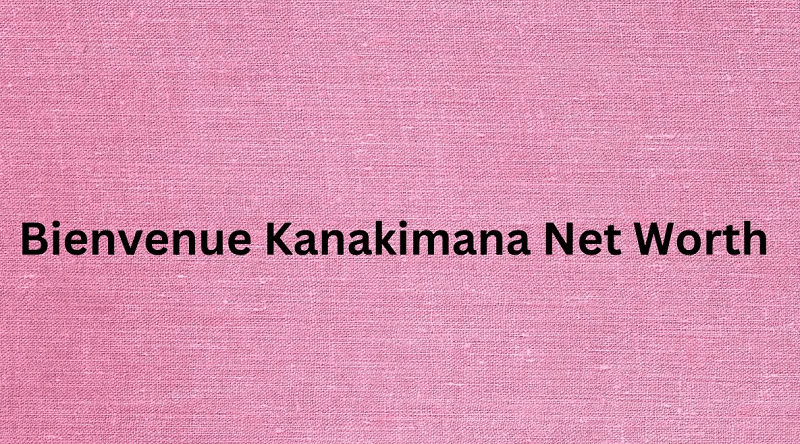 Bienvenue Kanakimana Net Worth