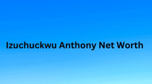 Izuchuckwu Anthony Net Worth