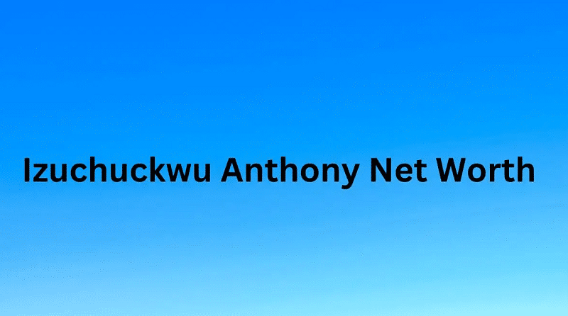 Izuchuckwu Anthony Net Worth